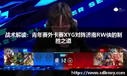 战术解读：青年赛外卡赛XYG对阵济南RW侠的制胜之道