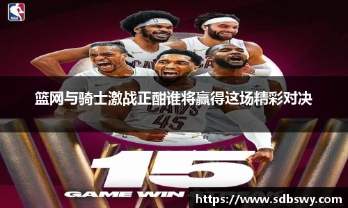篮网与骑士激战正酣谁将赢得这场精彩对决