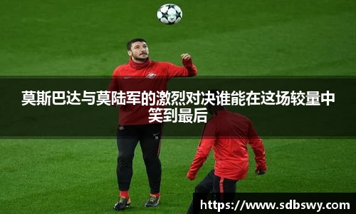 莫斯巴达与莫陆军的激烈对决谁能在这场较量中笑到最后