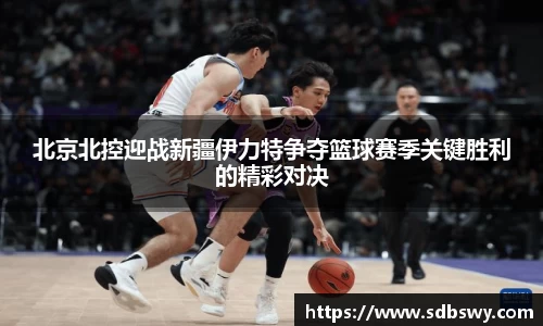 北京北控迎战新疆伊力特争夺篮球赛季关键胜利的精彩对决